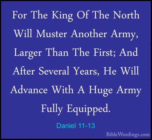 Daniel 11-13 - For The King Of The North Will Muster Another ArmyFor The King Of The North Will Muster Another Army, Larger Than The First; And After Several Years, He Will Advance With A Huge Army Fully Equipped. 