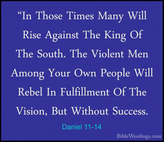 Daniel 11-14 - "In Those Times Many Will Rise Against The King Of"In Those Times Many Will Rise Against The King Of The South. The Violent Men Among Your Own People Will Rebel In Fulfillment Of The Vision, But Without Success. 