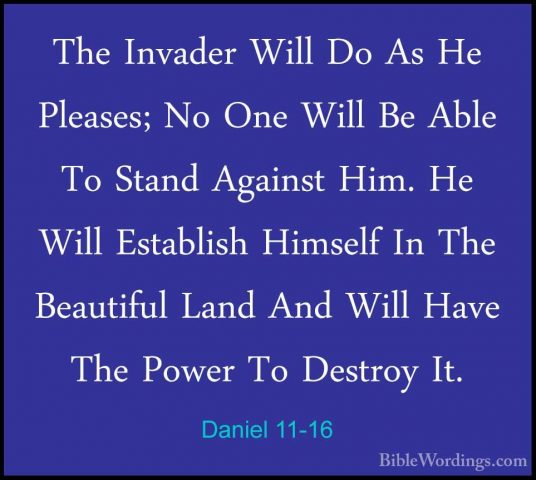 Daniel 11-16 - The Invader Will Do As He Pleases; No One Will BeThe Invader Will Do As He Pleases; No One Will Be Able To Stand Against Him. He Will Establish Himself In The Beautiful Land And Will Have The Power To Destroy It. 