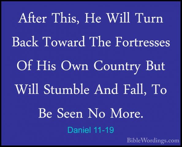 Daniel 11-19 - After This, He Will Turn Back Toward The FortresseAfter This, He Will Turn Back Toward The Fortresses Of His Own Country But Will Stumble And Fall, To Be Seen No More. 
