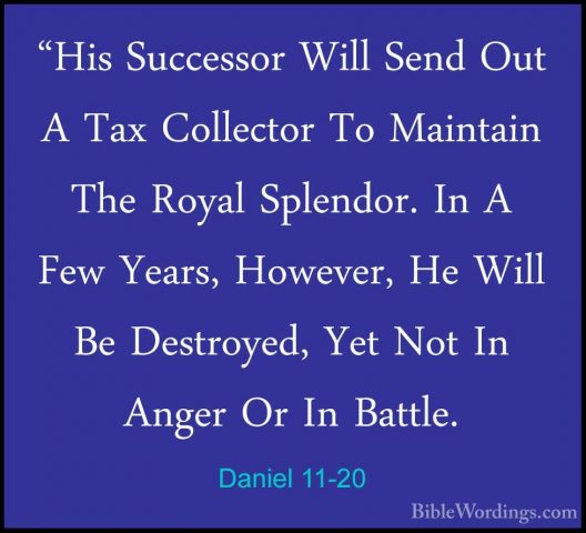 Daniel 11-20 - "His Successor Will Send Out A Tax Collector To Ma"His Successor Will Send Out A Tax Collector To Maintain The Royal Splendor. In A Few Years, However, He Will Be Destroyed, Yet Not In Anger Or In Battle. 