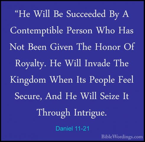 Daniel 11-21 - "He Will Be Succeeded By A Contemptible Person Who"He Will Be Succeeded By A Contemptible Person Who Has Not Been Given The Honor Of Royalty. He Will Invade The Kingdom When Its People Feel Secure, And He Will Seize It Through Intrigue. 