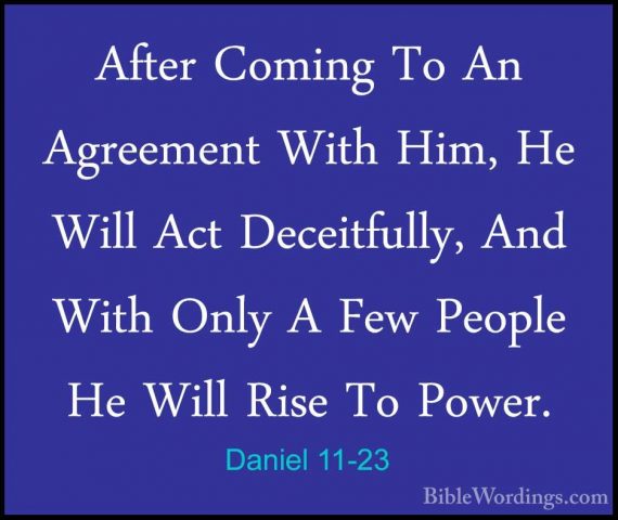 Daniel 11-23 - After Coming To An Agreement With Him, He Will ActAfter Coming To An Agreement With Him, He Will Act Deceitfully, And With Only A Few People He Will Rise To Power. 