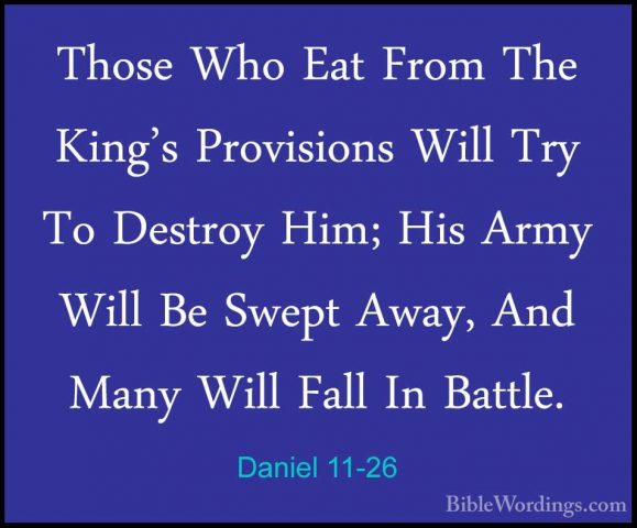 Daniel 11-26 - Those Who Eat From The King's Provisions Will TryThose Who Eat From The King's Provisions Will Try To Destroy Him; His Army Will Be Swept Away, And Many Will Fall In Battle. 