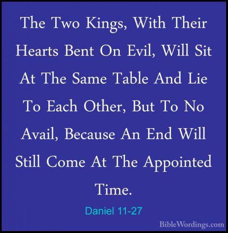 Daniel 11-27 - The Two Kings, With Their Hearts Bent On Evil, WilThe Two Kings, With Their Hearts Bent On Evil, Will Sit At The Same Table And Lie To Each Other, But To No Avail, Because An End Will Still Come At The Appointed Time. 