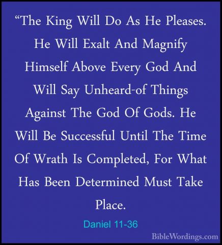 Daniel 11-36 - "The King Will Do As He Pleases. He Will Exalt And"The King Will Do As He Pleases. He Will Exalt And Magnify Himself Above Every God And Will Say Unheard-of Things Against The God Of Gods. He Will Be Successful Until The Time Of Wrath Is Completed, For What Has Been Determined Must Take Place. 