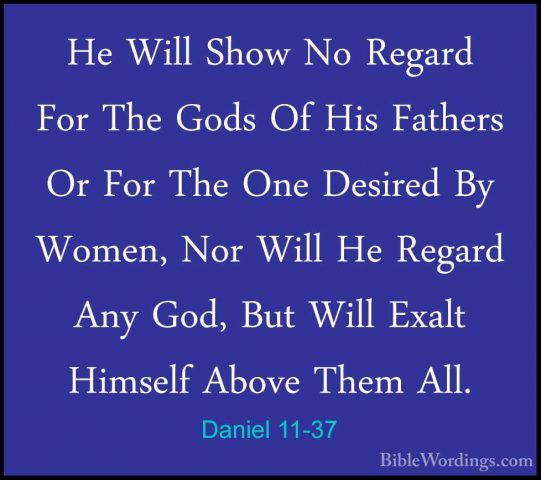Daniel 11-37 - He Will Show No Regard For The Gods Of His FathersHe Will Show No Regard For The Gods Of His Fathers Or For The One Desired By Women, Nor Will He Regard Any God, But Will Exalt Himself Above Them All. 