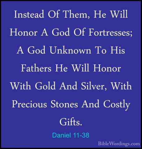 Daniel 11-38 - Instead Of Them, He Will Honor A God Of FortressesInstead Of Them, He Will Honor A God Of Fortresses; A God Unknown To His Fathers He Will Honor With Gold And Silver, With Precious Stones And Costly Gifts. 