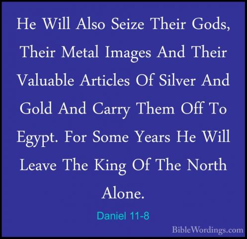 Daniel 11-8 - He Will Also Seize Their Gods, Their Metal Images AHe Will Also Seize Their Gods, Their Metal Images And Their Valuable Articles Of Silver And Gold And Carry Them Off To Egypt. For Some Years He Will Leave The King Of The North Alone. 