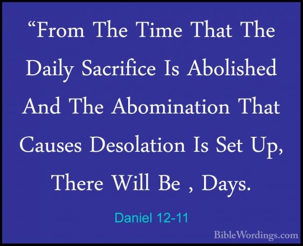 Daniel 12-11 - "From The Time That The Daily Sacrifice Is Abolish"From The Time That The Daily Sacrifice Is Abolished And The Abomination That Causes Desolation Is Set Up, There Will Be , Days. 