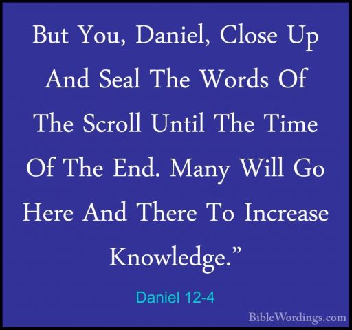 Daniel 12-4 - But You, Daniel, Close Up And Seal The Words Of TheBut You, Daniel, Close Up And Seal The Words Of The Scroll Until The Time Of The End. Many Will Go Here And There To Increase Knowledge." 