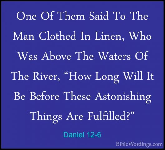 Daniel 12-6 - One Of Them Said To The Man Clothed In Linen, Who WOne Of Them Said To The Man Clothed In Linen, Who Was Above The Waters Of The River, "How Long Will It Be Before These Astonishing Things Are Fulfilled?" 