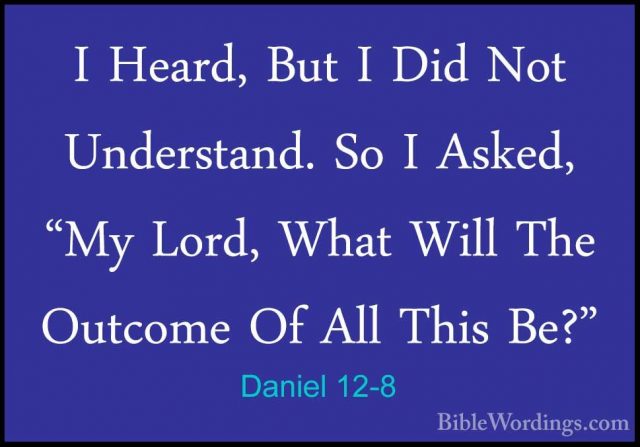 Daniel 12-8 - I Heard, But I Did Not Understand. So I Asked, "MyI Heard, But I Did Not Understand. So I Asked, "My Lord, What Will The Outcome Of All This Be?" 