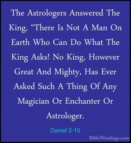 Daniel 2-10 - The Astrologers Answered The King, "There Is Not AThe Astrologers Answered The King, "There Is Not A Man On Earth Who Can Do What The King Asks! No King, However Great And Mighty, Has Ever Asked Such A Thing Of Any Magician Or Enchanter Or Astrologer. 