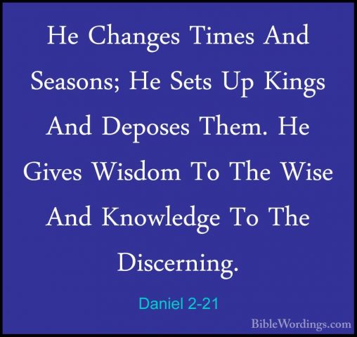 Daniel 2-21 - He Changes Times And Seasons; He Sets Up Kings AndHe Changes Times And Seasons; He Sets Up Kings And Deposes Them. He Gives Wisdom To The Wise And Knowledge To The Discerning. 