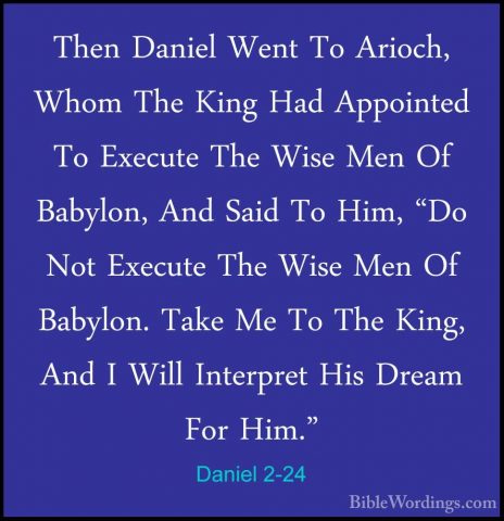 Daniel 2-24 - Then Daniel Went To Arioch, Whom The King Had AppoiThen Daniel Went To Arioch, Whom The King Had Appointed To Execute The Wise Men Of Babylon, And Said To Him, "Do Not Execute The Wise Men Of Babylon. Take Me To The King, And I Will Interpret His Dream For Him." 