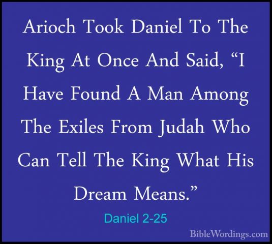 Daniel 2-25 - Arioch Took Daniel To The King At Once And Said, "IArioch Took Daniel To The King At Once And Said, "I Have Found A Man Among The Exiles From Judah Who Can Tell The King What His Dream Means." 