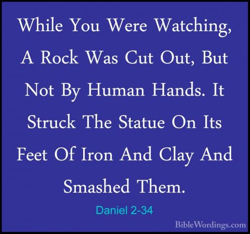 Daniel 2-34 - While You Were Watching, A Rock Was Cut Out, But NoWhile You Were Watching, A Rock Was Cut Out, But Not By Human Hands. It Struck The Statue On Its Feet Of Iron And Clay And Smashed Them. 