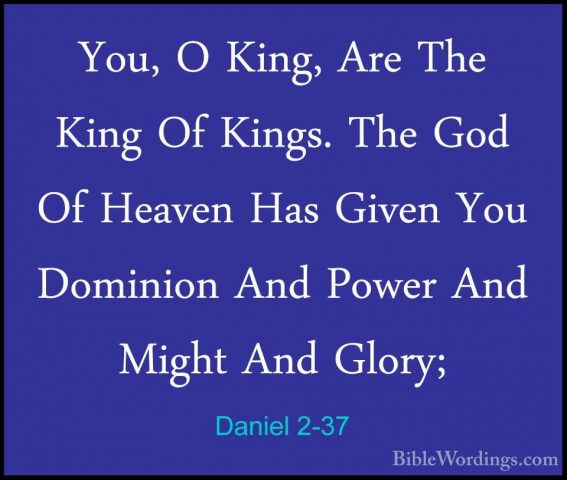 Daniel 2-37 - You, O King, Are The King Of Kings. The God Of HeavYou, O King, Are The King Of Kings. The God Of Heaven Has Given You Dominion And Power And Might And Glory; 