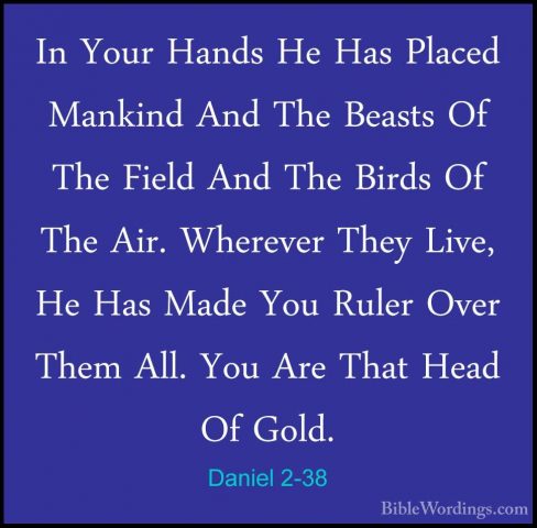 Daniel 2-38 - In Your Hands He Has Placed Mankind And The BeastsIn Your Hands He Has Placed Mankind And The Beasts Of The Field And The Birds Of The Air. Wherever They Live, He Has Made You Ruler Over Them All. You Are That Head Of Gold. 