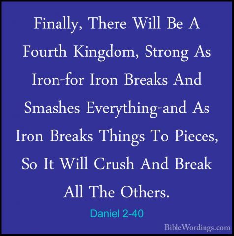 Daniel 2-40 - Finally, There Will Be A Fourth Kingdom, Strong AsFinally, There Will Be A Fourth Kingdom, Strong As Iron-for Iron Breaks And Smashes Everything-and As Iron Breaks Things To Pieces, So It Will Crush And Break All The Others. 