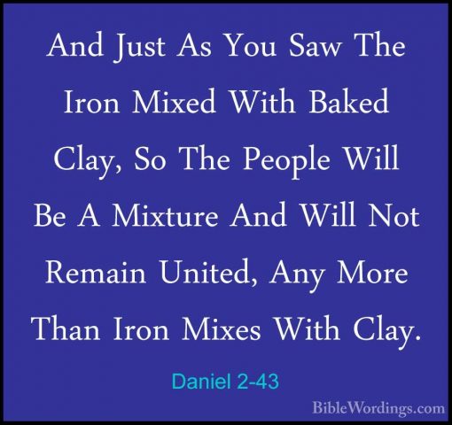 Daniel 2-43 - And Just As You Saw The Iron Mixed With Baked Clay,And Just As You Saw The Iron Mixed With Baked Clay, So The People Will Be A Mixture And Will Not Remain United, Any More Than Iron Mixes With Clay. 
