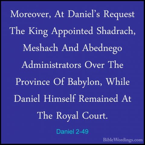 Daniel 2-49 - Moreover, At Daniel's Request The King Appointed ShMoreover, At Daniel's Request The King Appointed Shadrach, Meshach And Abednego Administrators Over The Province Of Babylon, While Daniel Himself Remained At The Royal Court.