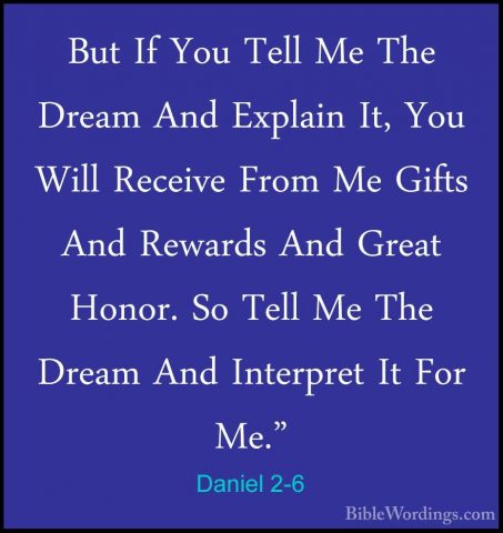 Daniel 2-6 - But If You Tell Me The Dream And Explain It, You WilBut If You Tell Me The Dream And Explain It, You Will Receive From Me Gifts And Rewards And Great Honor. So Tell Me The Dream And Interpret It For Me." 