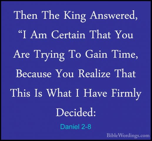 Daniel 2-8 - Then The King Answered, "I Am Certain That You Are TThen The King Answered, "I Am Certain That You Are Trying To Gain Time, Because You Realize That This Is What I Have Firmly Decided: 