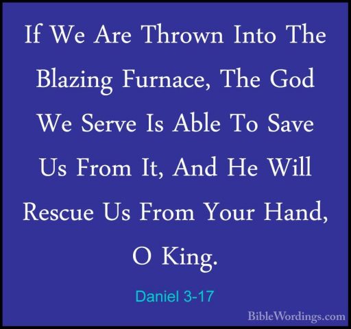 Daniel 3-17 - If We Are Thrown Into The Blazing Furnace, The GodIf We Are Thrown Into The Blazing Furnace, The God We Serve Is Able To Save Us From It, And He Will Rescue Us From Your Hand, O King. 