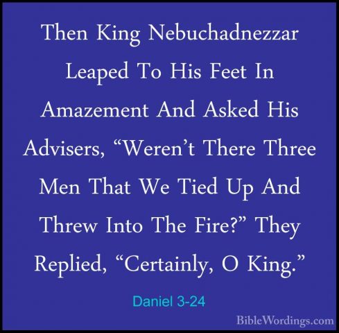 Daniel 3-24 - Then King Nebuchadnezzar Leaped To His Feet In AmazThen King Nebuchadnezzar Leaped To His Feet In Amazement And Asked His Advisers, "Weren't There Three Men That We Tied Up And Threw Into The Fire?" They Replied, "Certainly, O King." 