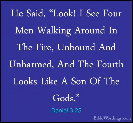 Daniel 3-25 - He Said, "Look! I See Four Men Walking Around In ThHe Said, "Look! I See Four Men Walking Around In The Fire, Unbound And Unharmed, And The Fourth Looks Like A Son Of The Gods." 