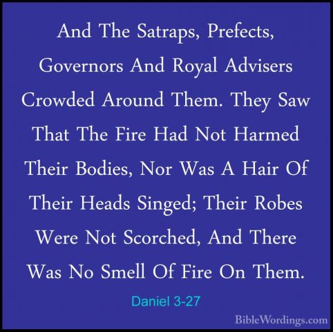 Daniel 3-27 - And The Satraps, Prefects, Governors And Royal AdviAnd The Satraps, Prefects, Governors And Royal Advisers Crowded Around Them. They Saw That The Fire Had Not Harmed Their Bodies, Nor Was A Hair Of Their Heads Singed; Their Robes Were Not Scorched, And There Was No Smell Of Fire On Them. 