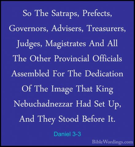 Daniel 3-3 - So The Satraps, Prefects, Governors, Advisers, TreasSo The Satraps, Prefects, Governors, Advisers, Treasurers, Judges, Magistrates And All The Other Provincial Officials Assembled For The Dedication Of The Image That King Nebuchadnezzar Had Set Up, And They Stood Before It. 