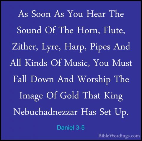 Daniel 3-5 - As Soon As You Hear The Sound Of The Horn, Flute, ZiAs Soon As You Hear The Sound Of The Horn, Flute, Zither, Lyre, Harp, Pipes And All Kinds Of Music, You Must Fall Down And Worship The Image Of Gold That King Nebuchadnezzar Has Set Up. 