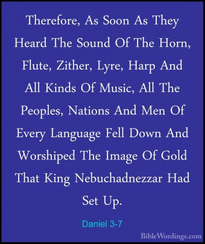 Daniel 3-7 - Therefore, As Soon As They Heard The Sound Of The HoTherefore, As Soon As They Heard The Sound Of The Horn, Flute, Zither, Lyre, Harp And All Kinds Of Music, All The Peoples, Nations And Men Of Every Language Fell Down And Worshiped The Image Of Gold That King Nebuchadnezzar Had Set Up. 