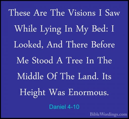 Daniel 4-10 - These Are The Visions I Saw While Lying In My Bed:These Are The Visions I Saw While Lying In My Bed: I Looked, And There Before Me Stood A Tree In The Middle Of The Land. Its Height Was Enormous. 