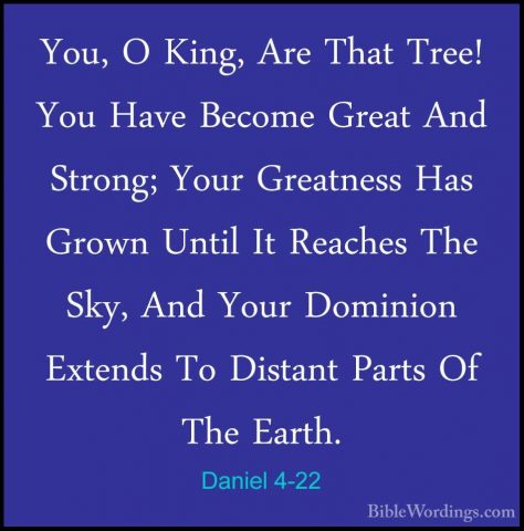 Daniel 4-22 - You, O King, Are That Tree! You Have Become Great AYou, O King, Are That Tree! You Have Become Great And Strong; Your Greatness Has Grown Until It Reaches The Sky, And Your Dominion Extends To Distant Parts Of The Earth. 