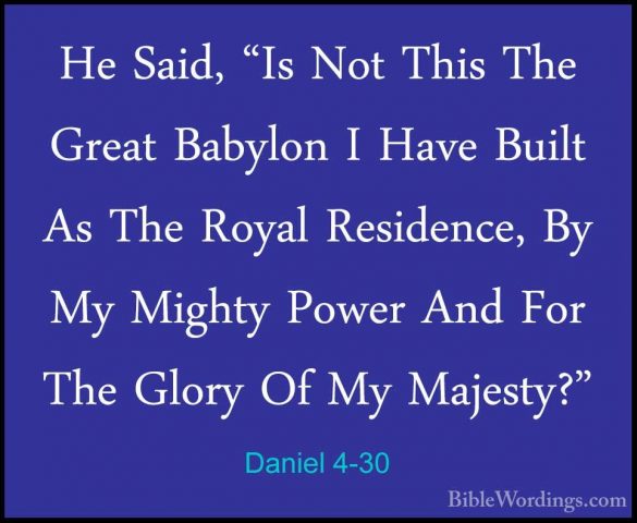 Daniel 4-30 - He Said, "Is Not This The Great Babylon I Have BuilHe Said, "Is Not This The Great Babylon I Have Built As The Royal Residence, By My Mighty Power And For The Glory Of My Majesty?" 