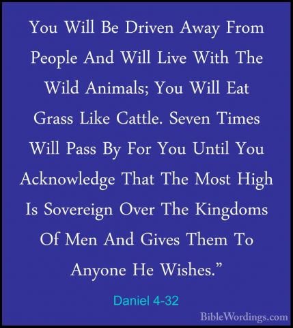 Daniel 4-32 - You Will Be Driven Away From People And Will Live WYou Will Be Driven Away From People And Will Live With The Wild Animals; You Will Eat Grass Like Cattle. Seven Times Will Pass By For You Until You Acknowledge That The Most High Is Sovereign Over The Kingdoms Of Men And Gives Them To Anyone He Wishes." 