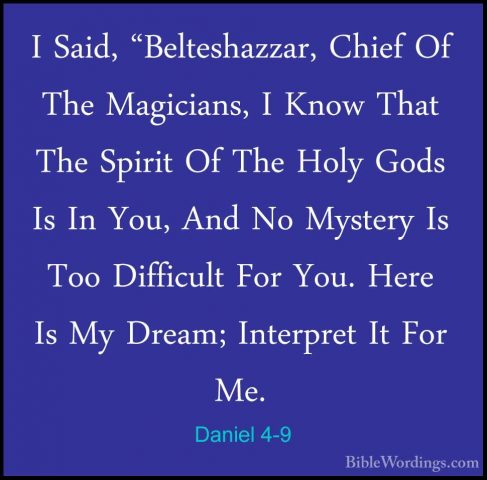 Daniel 4-9 - I Said, "Belteshazzar, Chief Of The Magicians, I KnoI Said, "Belteshazzar, Chief Of The Magicians, I Know That The Spirit Of The Holy Gods Is In You, And No Mystery Is Too Difficult For You. Here Is My Dream; Interpret It For Me. 