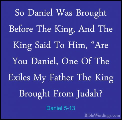 Daniel 5-13 - So Daniel Was Brought Before The King, And The KingSo Daniel Was Brought Before The King, And The King Said To Him, "Are You Daniel, One Of The Exiles My Father The King Brought From Judah? 
