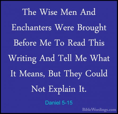 Daniel 5-15 - The Wise Men And Enchanters Were Brought Before MeThe Wise Men And Enchanters Were Brought Before Me To Read This Writing And Tell Me What It Means, But They Could Not Explain It. 