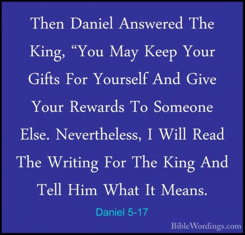Daniel 5-17 - Then Daniel Answered The King, "You May Keep Your GThen Daniel Answered The King, "You May Keep Your Gifts For Yourself And Give Your Rewards To Someone Else. Nevertheless, I Will Read The Writing For The King And Tell Him What It Means. 