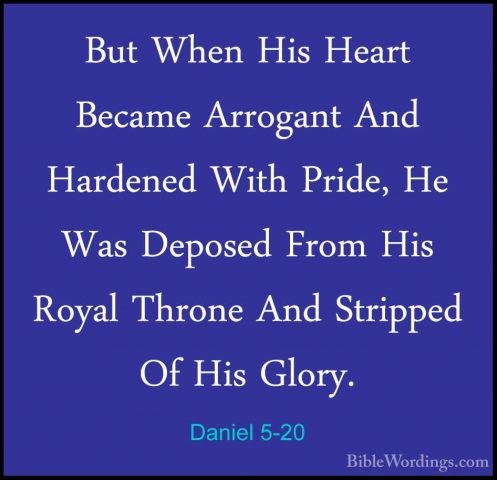Daniel 5-20 - But When His Heart Became Arrogant And Hardened WitBut When His Heart Became Arrogant And Hardened With Pride, He Was Deposed From His Royal Throne And Stripped Of His Glory. 