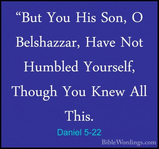 Daniel 5-22 - "But You His Son, O Belshazzar, Have Not Humbled Yo"But You His Son, O Belshazzar, Have Not Humbled Yourself, Though You Knew All This. 