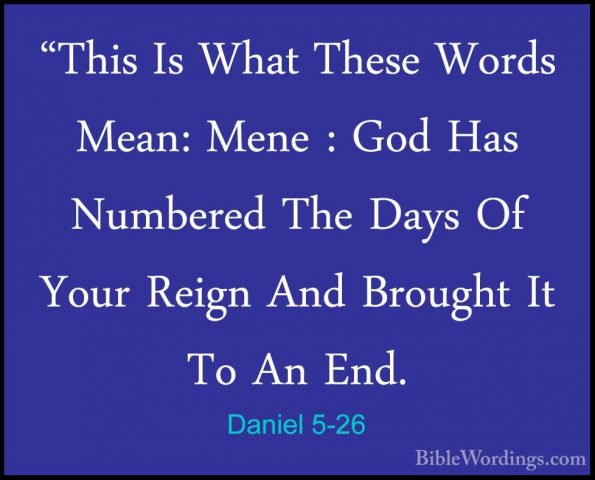 Daniel 5-26 - "This Is What These Words Mean: Mene : God Has Numb"This Is What These Words Mean: Mene : God Has Numbered The Days Of Your Reign And Brought It To An End. 