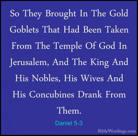 Daniel 5-3 - So They Brought In The Gold Goblets That Had Been TaSo They Brought In The Gold Goblets That Had Been Taken From The Temple Of God In Jerusalem, And The King And His Nobles, His Wives And His Concubines Drank From Them. 