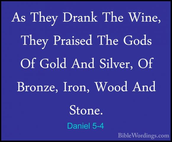 Daniel 5-4 - As They Drank The Wine, They Praised The Gods Of GolAs They Drank The Wine, They Praised The Gods Of Gold And Silver, Of Bronze, Iron, Wood And Stone. 