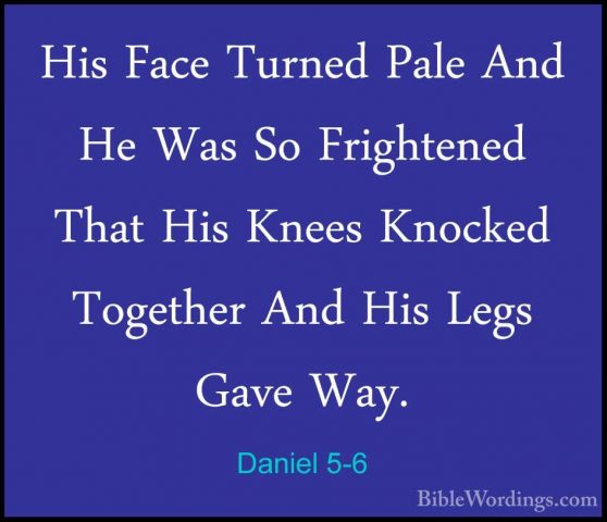 Daniel 5-6 - His Face Turned Pale And He Was So Frightened That HHis Face Turned Pale And He Was So Frightened That His Knees Knocked Together And His Legs Gave Way. 